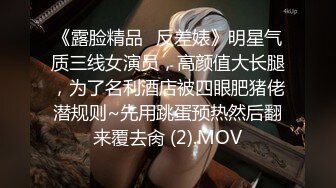 《露脸精品✅反差婊》明星气质三线女演员，高颜值大长腿，为了名利酒店被四眼肥猪佬潜规则~先用跳蛋预热然后翻来覆去肏 (2).MOV