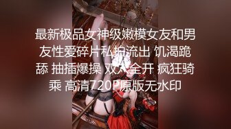 最新极品女神级嫩模女友和男友性爱碎片私拍流出 饥渴跪舔 抽插爆操 双穴全开 疯狂骑乘 高清720P原版无水印