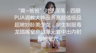 “爽~爸爸”对话淫荡，四眼PUA调教大神圈养高颜值极品超嫩妙龄美少女，学生制服毒龙插嘴窒息口爆无套中出内射粉嫩蜜穴