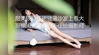 甜美极品红裙骚逼沙发上看大哥操闺蜜逼痒忍不住给摄影师口交