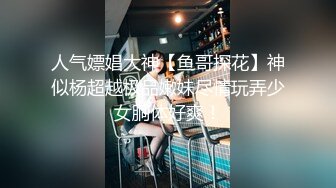 人气嫖娼大神【鱼哥探花】神似杨超越极品嫩妹尽情玩弄少女胴体好爽！