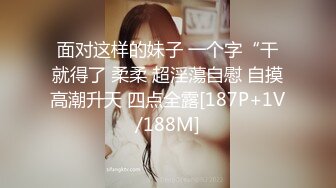 面对这样的妹子 一个字“干就得了 柔柔 超淫蕩自慰 自摸高潮升天 四点全露[187P+1V/188M]