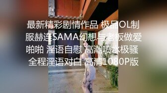 最新精彩剧情作品 极品OL制服赫连SAMA幻想与老板做爱啪啪 淫语自慰 高潮喷水极骚 全程淫语对白 高清1080P版