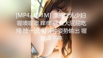 [MP4/ 693M] 漂亮巨乳少妇 喔噢喔噢 痒痒 撅着大屁屁吃鸡 技一流 被各种姿势输出 喔噢叫不停