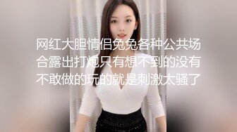 网红大胆情侣兔兔各种公共场合露出打炮只有想不到的没有不敢做的玩的就是刺激太骚了