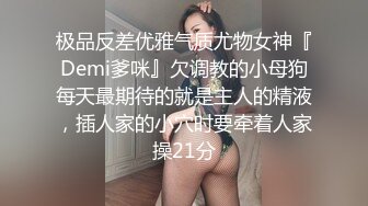 极品反差优雅气质尤物女神『Demi爹咪』欠调教的小母狗每天最期待的就是主人的精液，插人家的小穴时要牵着人家操21分