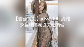 【香蕉视频】jdsy-006 清纯少女深陷裸贷欠债肉偿