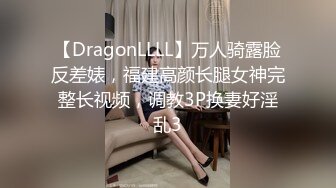 【DragonLLLL】万人骑露脸反差婊，福建高颜长腿女神完整长视频，调教3P换妻好淫乱3