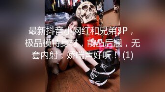 最新抖音小网红和兄弟3P，极品模特身材，前凸后翘，无套内射，娇喘声好听！ (1)