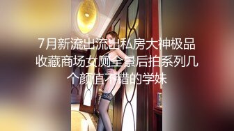 7月新流出流出私房大神极品收藏商场女厕全景后拍系列几个颜值不错的学妹