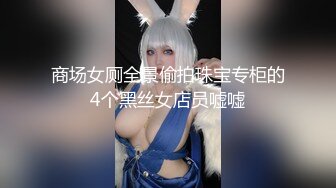 商场女厕全景偷拍珠宝专柜的4个黑丝女店员嘘嘘