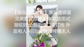 【极品微博女神】黑猫露娜酱 完美露脸微博女神 家政面试潜规则 公厕激情口交打炮 外面有人~回到家继续榨精主人