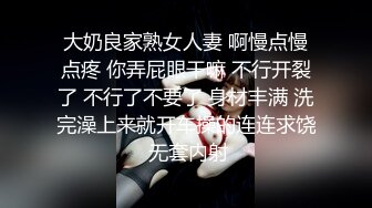 大奶良家熟女人妻 啊慢点慢点疼 你弄屁眼干嘛 不行开裂了 不行了不要了 身材丰满 洗完澡上来就开车操的连连求饶 无套内射