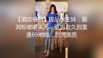 【酒店偷拍】极品学生妹，圆润粉嘟嘟美乳，更男友久别重逢69啪啪，超清画质