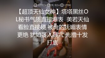 【超顶天仙女神】塔塔黑丝OL秘书气质直接爆表  美若天仙看脸直接硬 被肏的抚媚表情更绝 犹如茎入其穴 先撸十发打底