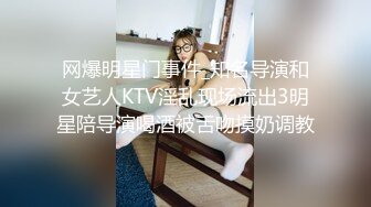 网爆明星门事件_知名导演和女艺人KTV淫乱现场流出3明星陪导演喝酒被舌吻摸奶调教