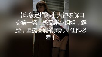 【印象足拍35】大神破解口交第一场，极品JK小姐姐，露脸，坚挺圆润的美乳，佳作必看！