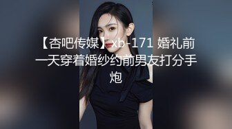 【杏吧传媒】xb-171 婚礼前一天穿着婚纱约前男友打分手炮