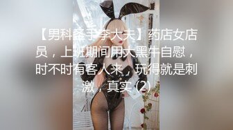 【男科圣手李大夫】药店女店员，上班期间用大黑牛自慰，时不时有客人来，玩得就是刺激，真实 (2)