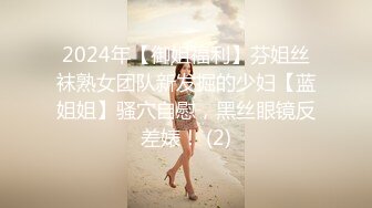 2024年【御姐福利】芬姐丝袜熟女团队新发掘的少妇【蓝姐姐】骚穴自慰，黑丝眼镜反差婊！ (2)