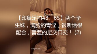 【印象足拍48、65】两个学生妹，满脸的青涩，很听话很配合，害羞的足交口交！ (2)