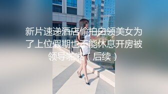 新片速递酒店偷拍白领美女为了上位假期也不能休息开房被领导啪啪（后续）