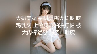 大奶美女 身材高挑大长腿 吃鸡乳交 上位骑乘啪啪打桩 被大肉棒猛怼 射了一肚皮