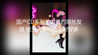 国产CD系列伪娘凯西黑丝发骚 被主人爆操脸上射好多