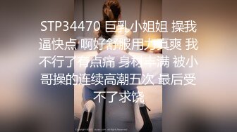 STP34470 巨乳小姐姐 操我逼快点 啊好舒服用力真爽 我不行了有点痛 身材丰满 被小哥操的连续高潮五次 最后受不了求饶