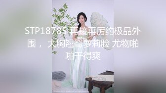 STP18785 再接再厉约极品外围， 大胸翘臀萝莉脸 尤物啪啪干得爽