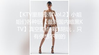 【KTV里那些事Vol.2】小姐姐们各种玩【最新国内暗黑KTV】真空露点裸体陪玩，只有你想不到的