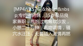 [MP4/ 1.57G]&nbsp;&nbsp;专约老阿姨，35岁极品良家兼职，两炮过后瘫软沙发，小憩二十分钟，舌吻调情，骚穴水汪汪，无套插入激情再燃