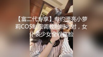 【富二代专享】专约漂亮小萝莉COS制服调教啪啪内射，女仆装少女全程露脸