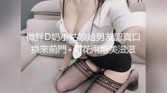 微胖D奶小姑娘給男友認真口換來前門+菊花兩炮美滋滋