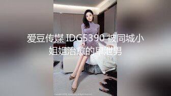 爱豆传媒 IDG5390 被同城小姐姐治愈的早泄男