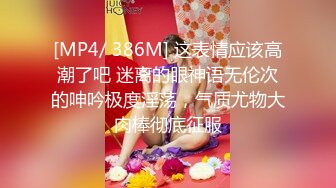 [MP4/ 386M] 这表情应该高潮了吧 迷离的眼神语无伦次的呻吟极度淫荡，气质尤物大肉棒彻底征服