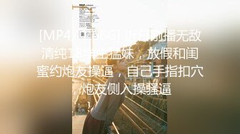 [MP4/ 1.66G] 近日刚播无敌清纯18学生猛妹，放假和闺蜜约炮友操逼，自己手指扣穴，炮友侧入操骚逼