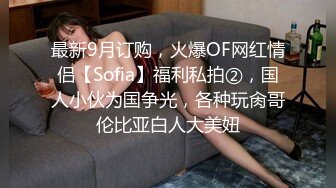 最新9月订购，火爆OF网红情侣【Sofia】福利私拍②，国人小伙为国争光，各种玩肏哥伦比亚白人大美妞