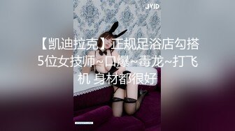 【凯迪拉克】正规足浴店勾搭5位女技师~口爆~毒龙~打飞机 身材都很好