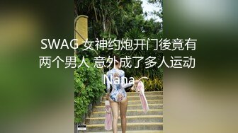 SWAG 女神约炮开门後竟有两个男人 意外成了多人运动 Nana