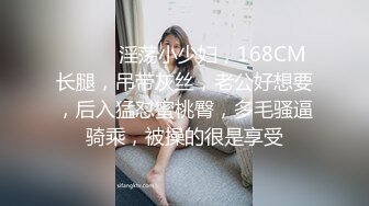 ❤️❤️淫荡小少妇，168CM长腿，吊带灰丝，老公好想要，后入猛怼蜜桃臀，多毛骚逼骑乘，被操的很是享受