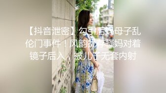 【抖音泄密】勾引后妈母子乱伦门事件！风韵犹存骚妈对着镜子后入，被儿子无套内射