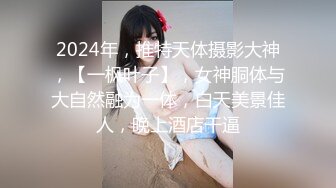 2024年，推特天体摄影大神，【一枫叶子】，女神胴体与大自然融为一体，白天美景佳人，晚上酒店干逼