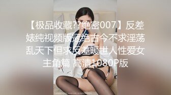 【极品收藏??绝密007】反差婊纯视频版冠绝古今不求淫荡乱天下但求反差暖世人性爱女主角篇 高清1080P版