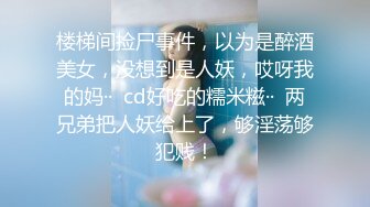 楼梯间捡尸事件，以为是醉酒美女，没想到是人妖，哎呀我的妈··  cd好吃的糯米糍··  两兄弟把人妖给上了，够淫荡够犯贱！