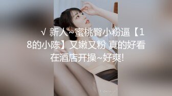 ❤️√ 新人~蜜桃臀小粉逼【18的小陈】又嫩又粉 真的好看 在酒店开操~好爽!