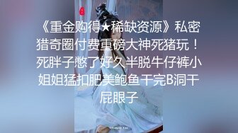 《重金购得★稀缺资源》私密猎奇圈付费重磅大神死猪玩！死胖子憋了好久半脱牛仔裤小姐姐猛扣肥美鲍鱼干完B洞干屁眼子