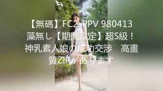 【無碼】FC2-PPV 980413 藻無し【期間限定】超S級！神乳素人娘の成功交渉　高畫質ZIPがあります