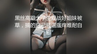 黑丝高跟大学生观战好姐妹被草，搞的自己骚逼瘙痒难耐自慰