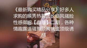 《最新购买精品分享》好多人求购的映秀热舞团长腿风骚脸性感御姐【鑫蕾】二期，各种情趣露逼骚舞顶胯挑逗顶级诱惑